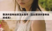 取消抖音粉丝团怎么操作（怎么取消抖音粉丝团成员）