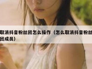取消抖音粉丝团怎么操作（怎么取消抖音粉丝团成员）