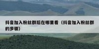 抖音加入粉丝群后在哪里看（抖音加入粉丝群的步骤）