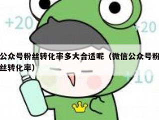公众号粉丝转化率多大合适呢（微信公众号粉丝转化率）