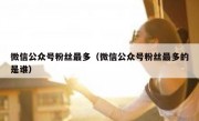 微信公众号粉丝最多（微信公众号粉丝最多的是谁）
