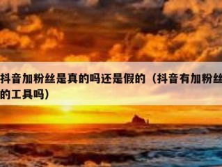 抖音加粉丝是真的吗还是假的（抖音有加粉丝的工具吗）