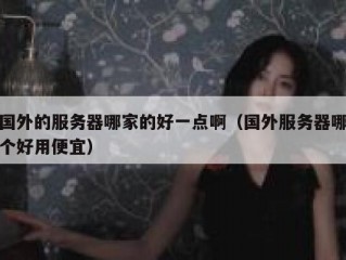 国外的服务器哪家的好一点啊（国外服务器哪个好用便宜）