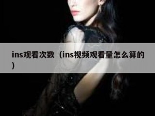 ins观看次数（ins视频观看量怎么算的）