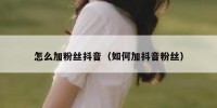 怎么加粉丝抖音（如何加抖音粉丝）