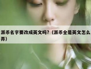派币名字要改成英文吗?（派币全是英文怎么弄）