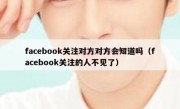 facebook关注对方对方会知道吗（facebook关注的人不见了）