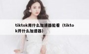 tiktok用什么加速器能看（tiktok开什么加速器）