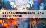 抖音加入粉丝团每月收钱吗是真的吗（加入抖音粉丝团一月多少钱）