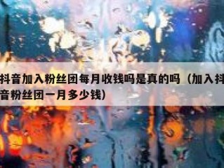 抖音加入粉丝团每月收钱吗是真的吗（加入抖音粉丝团一月多少钱）