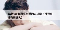 twitter有没有附近的人功能（推特有没有附近人）