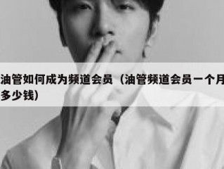 油管如何成为频道会员（油管频道会员一个月多少钱）