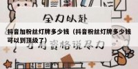 抖音加粉丝灯牌多少钱（抖音粉丝灯牌多少钱可以到顶级了）