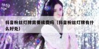 抖音粉丝灯牌需要续费吗（抖音粉丝灯牌有什么好处）