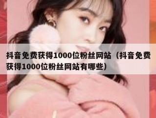 抖音免费获得1000位粉丝网站（抖音免费获得1000位粉丝网站有哪些）