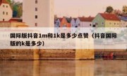 国际版抖音1m和1k是多少点赞（抖音国际版的k是多少）