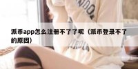 派币app怎么注册不了了呢（派币登录不了的原因）