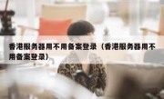 香港服务器用不用备案登录（香港服务器用不用备案登录）
