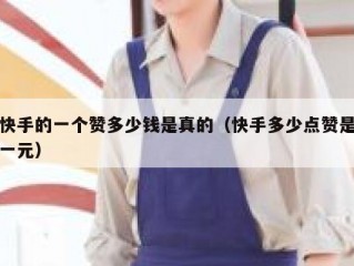 快手的一个赞多少钱是真的（快手多少点赞是一元）