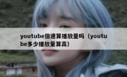 youtube倍速算播放量吗（youtube多少播放量算高）