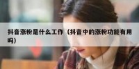 抖音涨粉是什么工作（抖音中的涨粉功能有用吗）