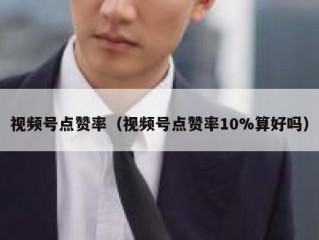 视频号点赞率（视频号点赞率10%算好吗）