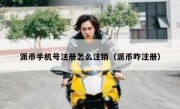 派币手机号注册怎么注销（派币咋注册）