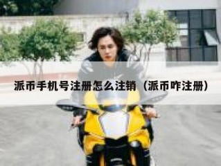 派币手机号注册怎么注销（派币咋注册）