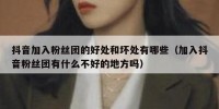抖音加入粉丝团的好处和坏处有哪些（加入抖音粉丝团有什么不好的地方吗）