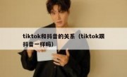 tiktok和抖音的关系（tiktok跟抖音一样吗）