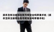 派币怎样注册钱包账号呢安全吗苹果手机（派币怎样注册钱包账号呢安全吗苹果手机）
