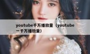 youtube千万播放量（youtube一千万播放量）