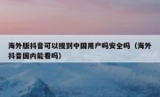 海外版抖音可以搜到中国用户吗安全吗（海外抖音国内能看吗）