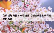 怎样增加微信公众号粉丝（增加微信公众号粉丝的方法）