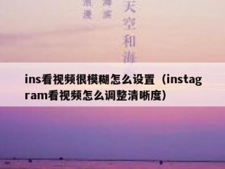 ins看视频很模糊怎么设置（instagram看视频怎么调整清晰度）