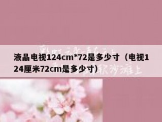 液晶电视124cm*72是多少寸（电视124厘米72cm是多少寸）