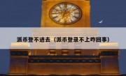派币登不进去（派币登录不上咋回事）