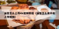油管怎么上传4k视频教程（油管怎么用手机上传视频）