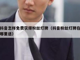 抖音怎样免费获得粉丝灯牌（抖音粉丝灯牌在哪里送）