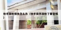 快手涨粉很快怎么办（快手突然涨粉了要警惕）