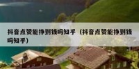抖音点赞能挣到钱吗知乎（抖音点赞能挣到钱吗知乎）