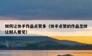 如何让快手作品点赞多（快手点赞的作品怎样让别人看见）
