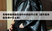有哪些服务器在国外的网站可以用（国外服务器免费IP怎么用）