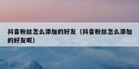 抖音粉丝怎么添加的好友（抖音粉丝怎么添加的好友呢）