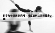 抖音加粉丝团收费吗（抖音加粉丝团要花多少钱）