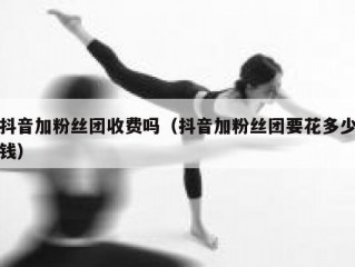 抖音加粉丝团收费吗（抖音加粉丝团要花多少钱）