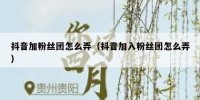 抖音加粉丝团怎么弄（抖音加入粉丝团怎么弄）
