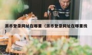派币登录网址在哪里（派币登录网址在哪里找）