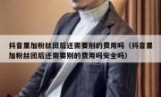 抖音里加粉丝团后还需要别的费用吗（抖音里加粉丝团后还需要别的费用吗安全吗）