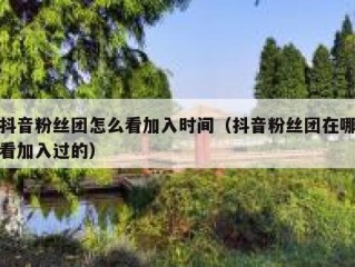 抖音粉丝团怎么看加入时间（抖音粉丝团在哪看加入过的）
